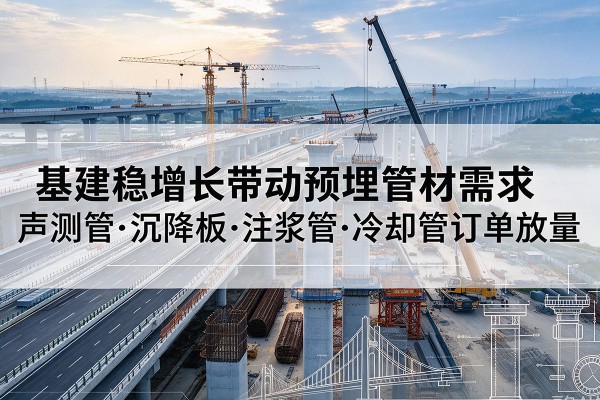 福海基建稳增长带动预埋监测管材需求,声测管、沉降板、注浆管订单持续放量